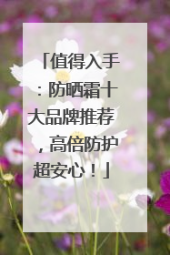 值得入手：防晒霜十大品牌推荐，高倍防护超安心！